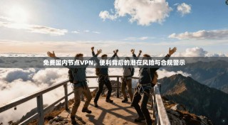 免费国内节点VPN，便利背后的潜在风险与合规警示