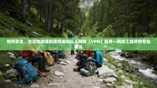 如何安全、合法地选择和使用虚拟私人网络（VPN）服务—网络工程师的专业建议