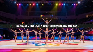 Pinterest VPN打不开？网络工程师教你排查与解决方法