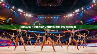 iOS设备上使用PSV VPN的配置与安全实践指南