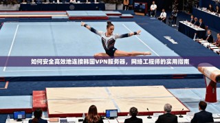 如何安全高效地连接韩国VPN服务器，网络工程师的实用指南