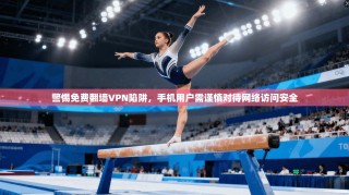 警惕免费翻墙VPN陷阱，手机用户需谨慎对待网络访问安全