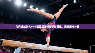 如何通过优化VPN配置显著降低手游延迟，提升游戏体验