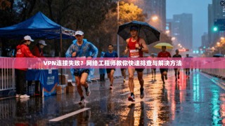 VPN连接失败？网络工程师教你快速排查与解决方法