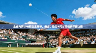 企业内网VPN规划全解析，安全、稳定与可扩展性的平衡之道