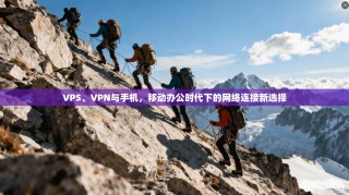 VPS、VPN与手机，移动办公时代下的网络连接新选择