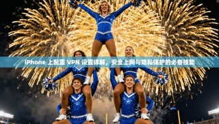 iPhone 上配置 VPN 设置详解，安全上网与隐私保护的必备技能