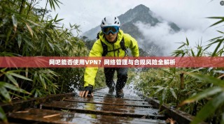 网吧能否使用VPN？网络管理与合规风险全解析