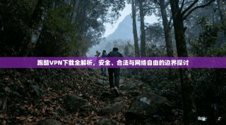 跑酷VPN下载全解析，安全、合法与网络自由的边界探讨