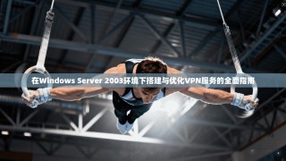 在Windows Server 2003环境下搭建与优化VPN服务的全面指南