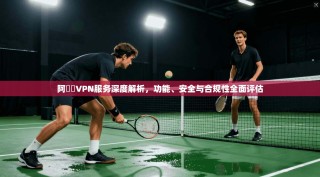阿裏雲VPN服务深度解析，功能、安全与合规性全面评估