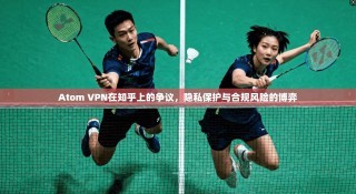 Atom VPN在知乎上的争议，隐私保护与合规风险的博弈