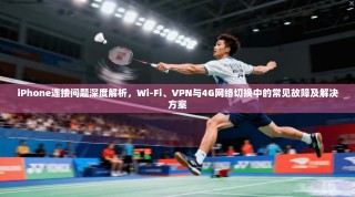 iPhone连接问题深度解析，Wi-Fi、VPN与4G网络切换中的常见故障及解决方案