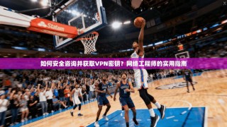 如何安全咨询并获取VPN密钥？网络工程师的实用指南