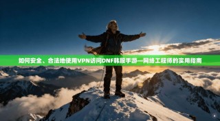 如何安全、合法地使用VPN访问DNF韩服手游—网络工程师的实用指南