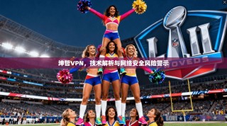 坤哲VPN，技术解析与网络安全风险警示