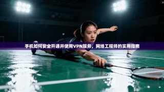 手机如何安全开通并使用VPN服务，网络工程师的实用指南