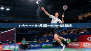 Juniper SSG5 防火墙配置IPSec VPN的完整指南