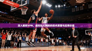 深入解析VPN，虚拟私人网络的技术原理与应用价值