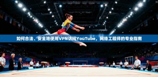 如何合法、安全地使用VPN访问YouTube，网络工程师的专业指南
