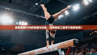 免费美国VPN的真相与风险，为何网络工程师不推荐使用？