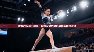 警惕VPN后门程序，网络安全的隐形威胁与防范之道