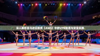 深入解析亚马逊云服务（AWS）中的VPN配置与安全实践