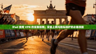 iPad 使用 VPN 的全面指南，安全上网与隐私保护的必备技能
