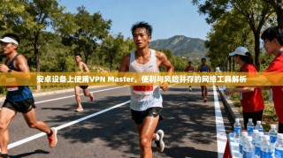 安卓设备上使用VPN Master，便利与风险并存的网络工具解析