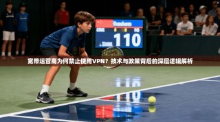 宽带运营商为何禁止使用VPN？技术与政策背后的深层逻辑解析