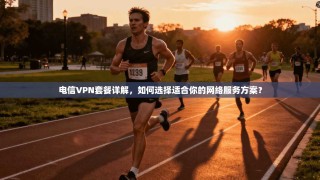 电信VPN套餐详解，如何选择适合你的网络服务方案？