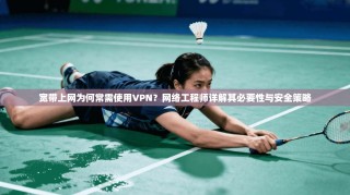 宽带上网为何常需使用VPN？网络工程师详解其必要性与安全策略