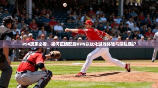 PS4玩家必看，如何正确配置VPN以优化游戏体验与隐私保护