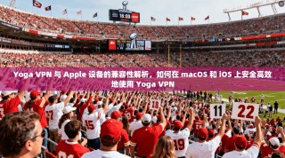 Yoga VPN 与 Apple 设备的兼容性解析，如何在 macOS 和 iOS 上安全高效地使用 Yoga VPN