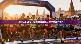 CNFast VPN，网络加速与隐私保护的双刃剑？