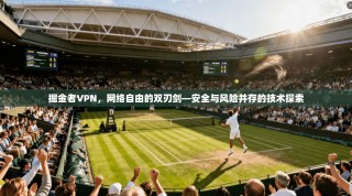 掘金者VPN，网络自由的双刃剑—安全与风险并存的技术探索