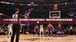 H1Z1玩家必读，为何使用VPN导致账号被封？网络合规与游戏安全的深层解析