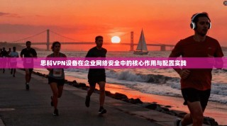 思科VPN设备在企业网络安全中的核心作用与配置实践
