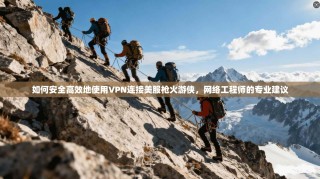 如何安全高效地使用VPN连接美服枪火游侠，网络工程师的专业建议