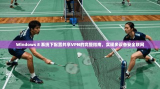 Windows 8 系统下配置共享VPN的完整指南，实现多设备安全联网