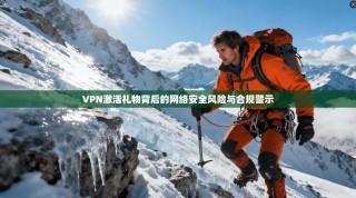 VPN激活礼物背后的网络安全风险与合规警示