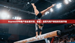 ExpressVPN客户端全面评测，安全、速度与用户体验的完美平衡