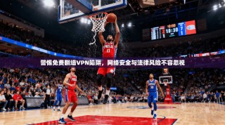 警惕免费翻墙VPN陷阱，网络安全与法律风险不容忽视