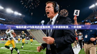 电信开通VPN服务的全面指南，从申请到配置，一文详解