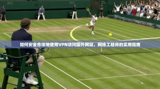 如何安全合法地使用VPN访问国外网站，网络工程师的实用指南