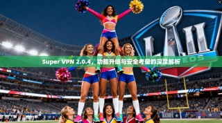 Super VPN 2.0.4，功能升级与安全考量的深度解析