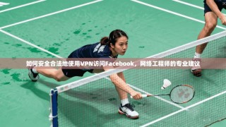 如何安全合法地使用VPN访问Facebook，网络工程师的专业建议