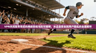 VPN关闭服务背后的网络影响与应对策略，从企业安全到用户隐私的全面解析