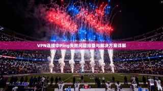 VPN连接中Ping失败问题排查与解决方案详解