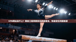 VPN网址连不上？网络工程师教你五步排查法，快速定位问题根源